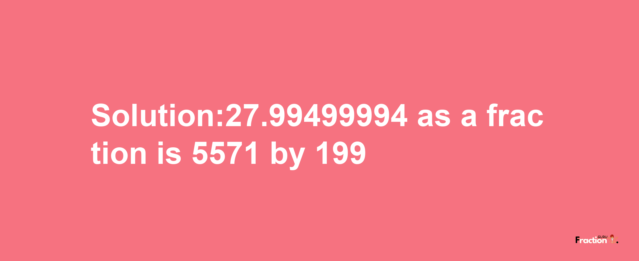 Solution:27.99499994 as a fraction is 5571/199