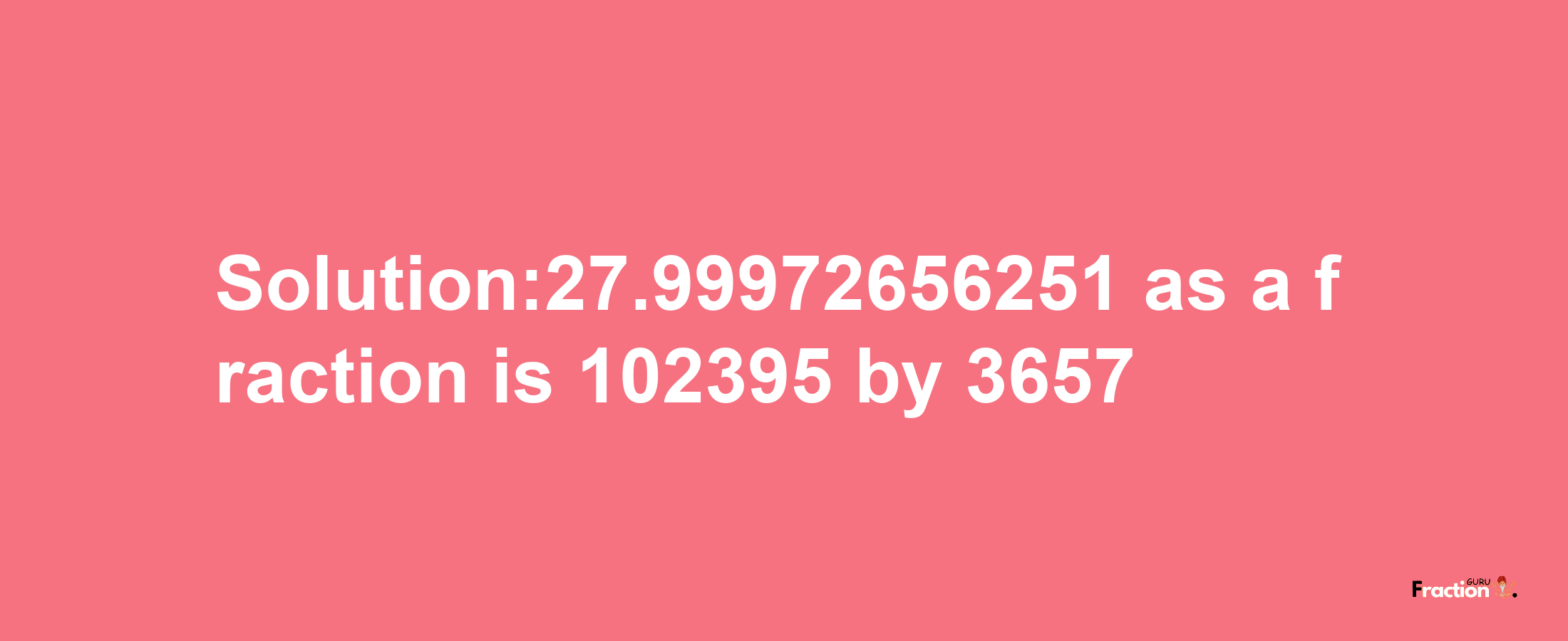 Solution:27.99972656251 as a fraction is 102395/3657