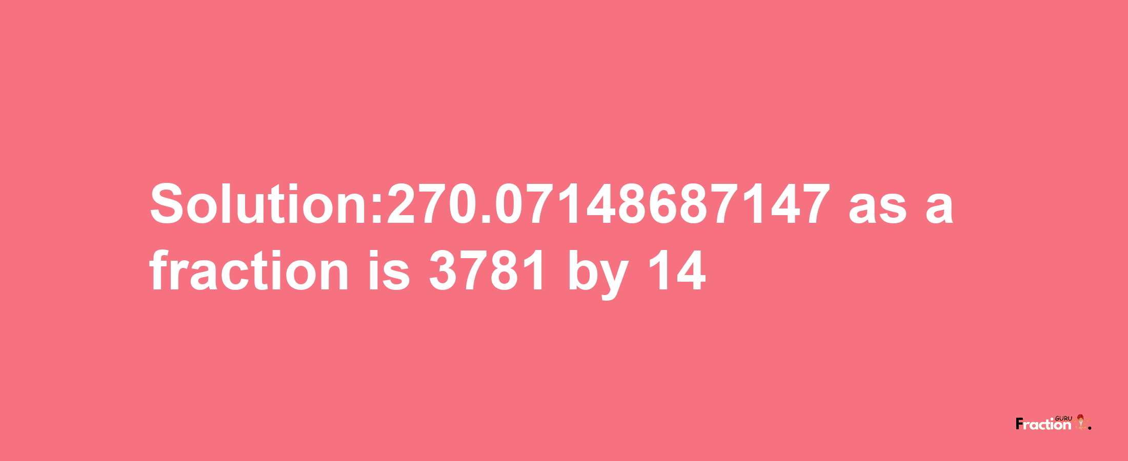 Solution:270.07148687147 as a fraction is 3781/14