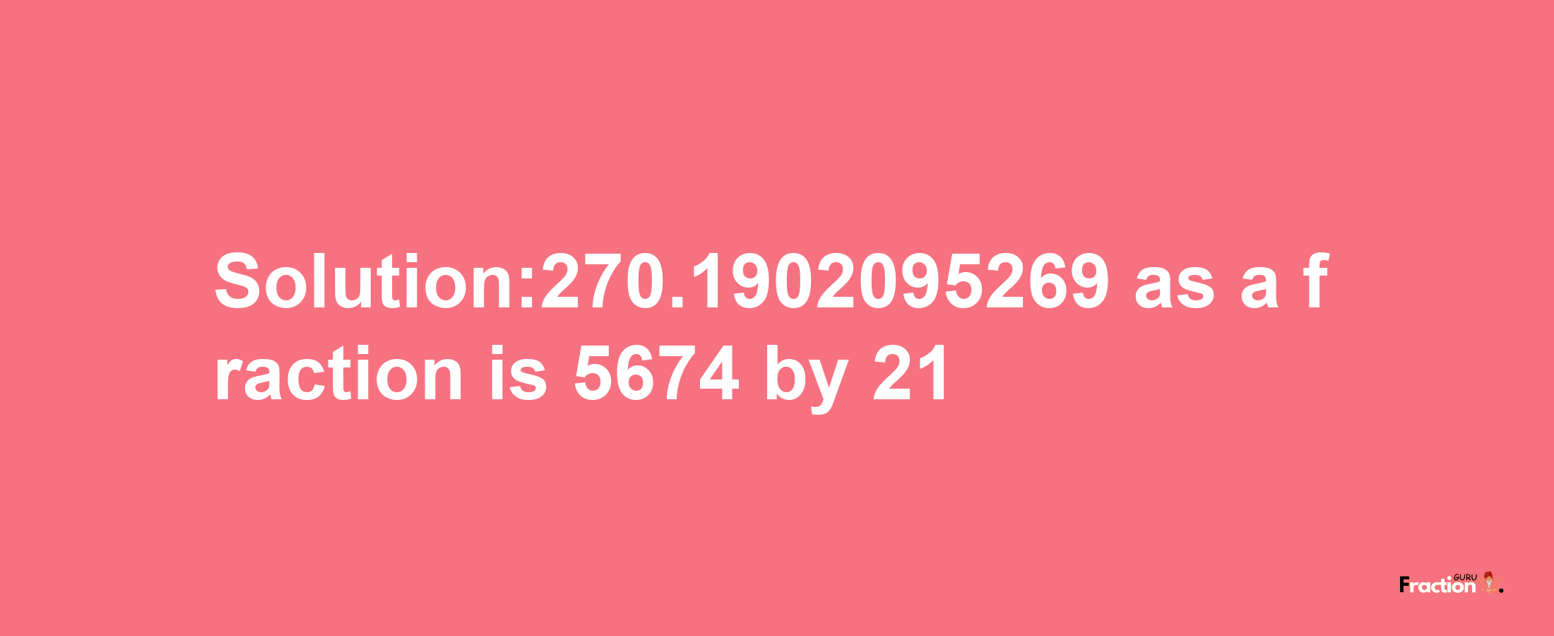 Solution:270.1902095269 as a fraction is 5674/21