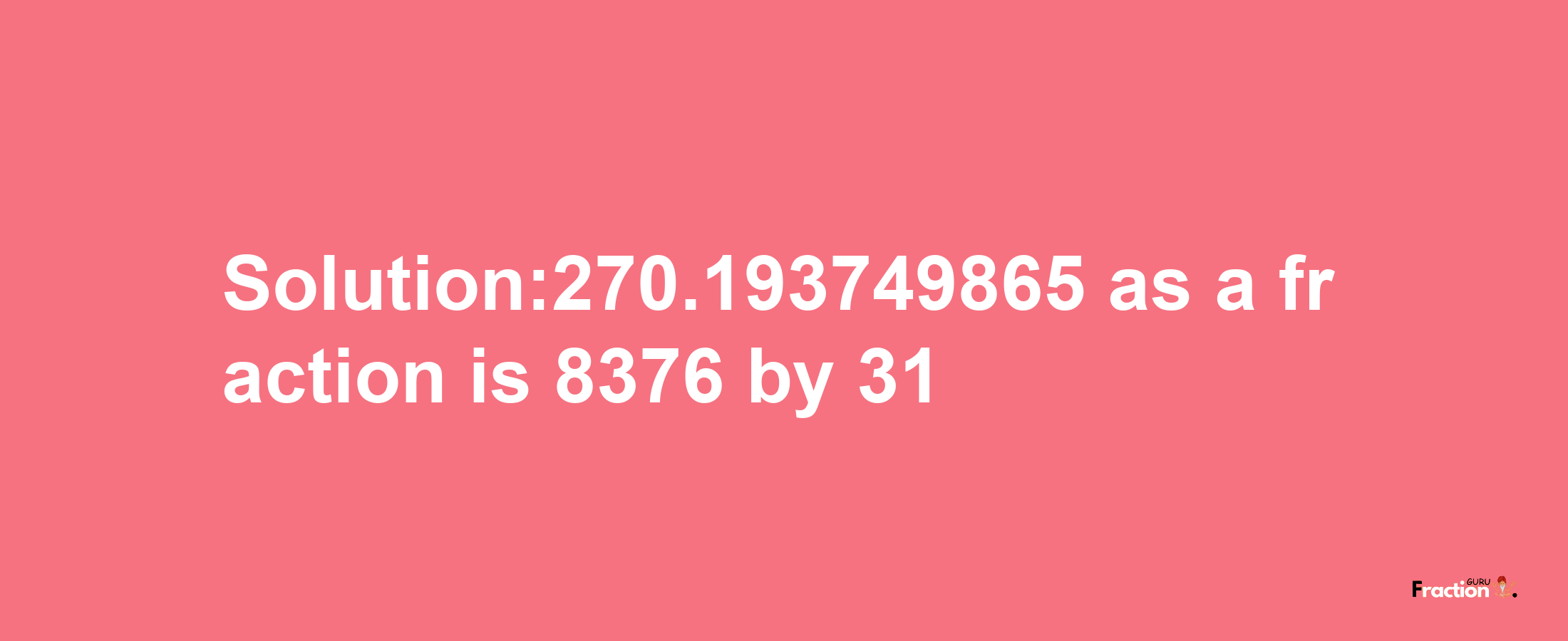 Solution:270.193749865 as a fraction is 8376/31