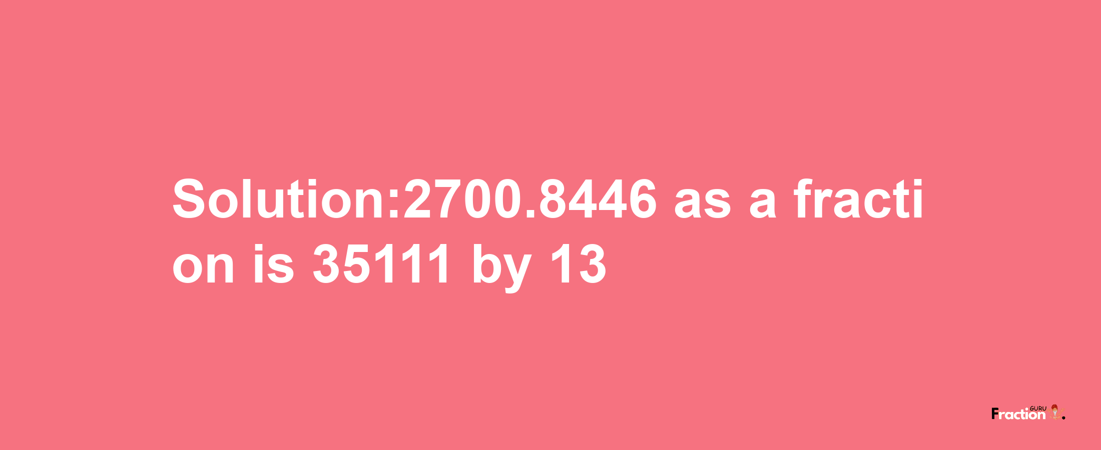 Solution:2700.8446 as a fraction is 35111/13