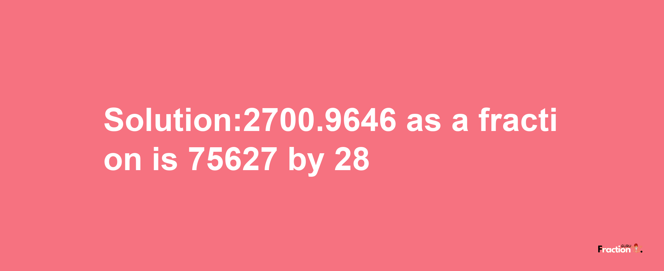 Solution:2700.9646 as a fraction is 75627/28