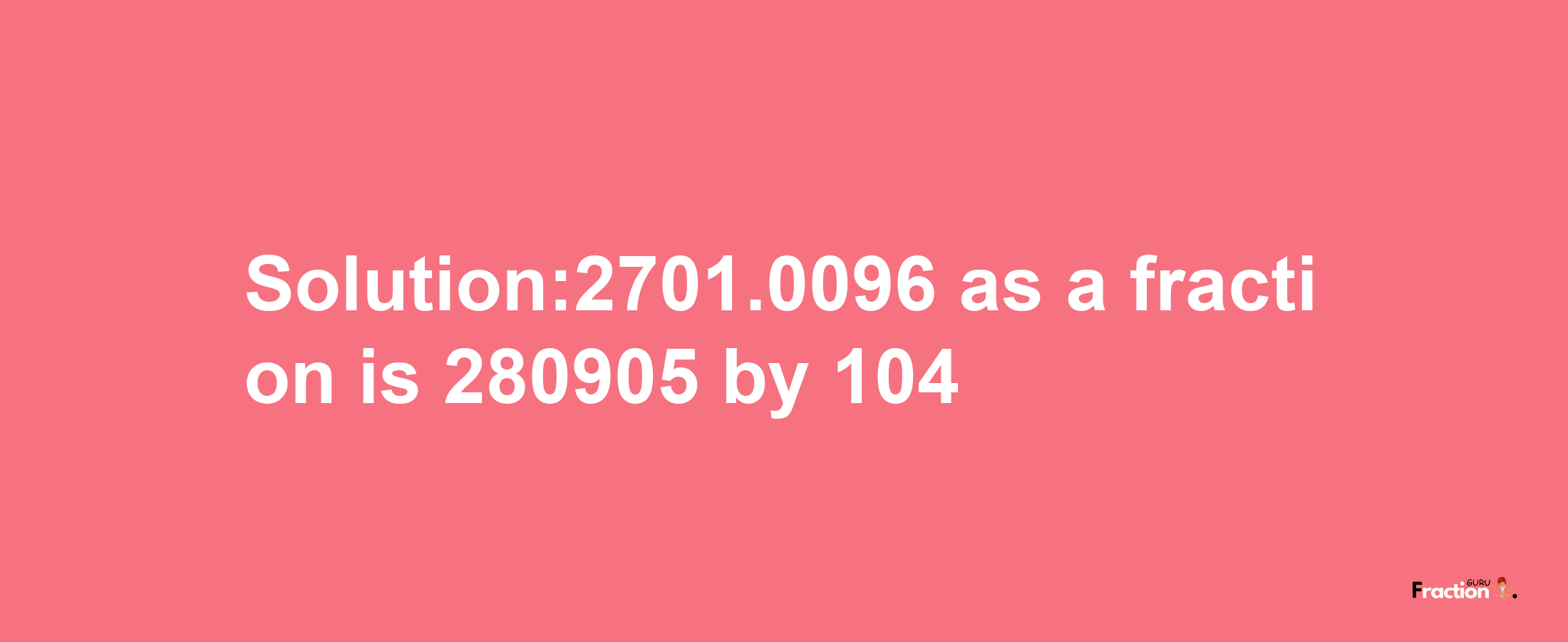 Solution:2701.0096 as a fraction is 280905/104