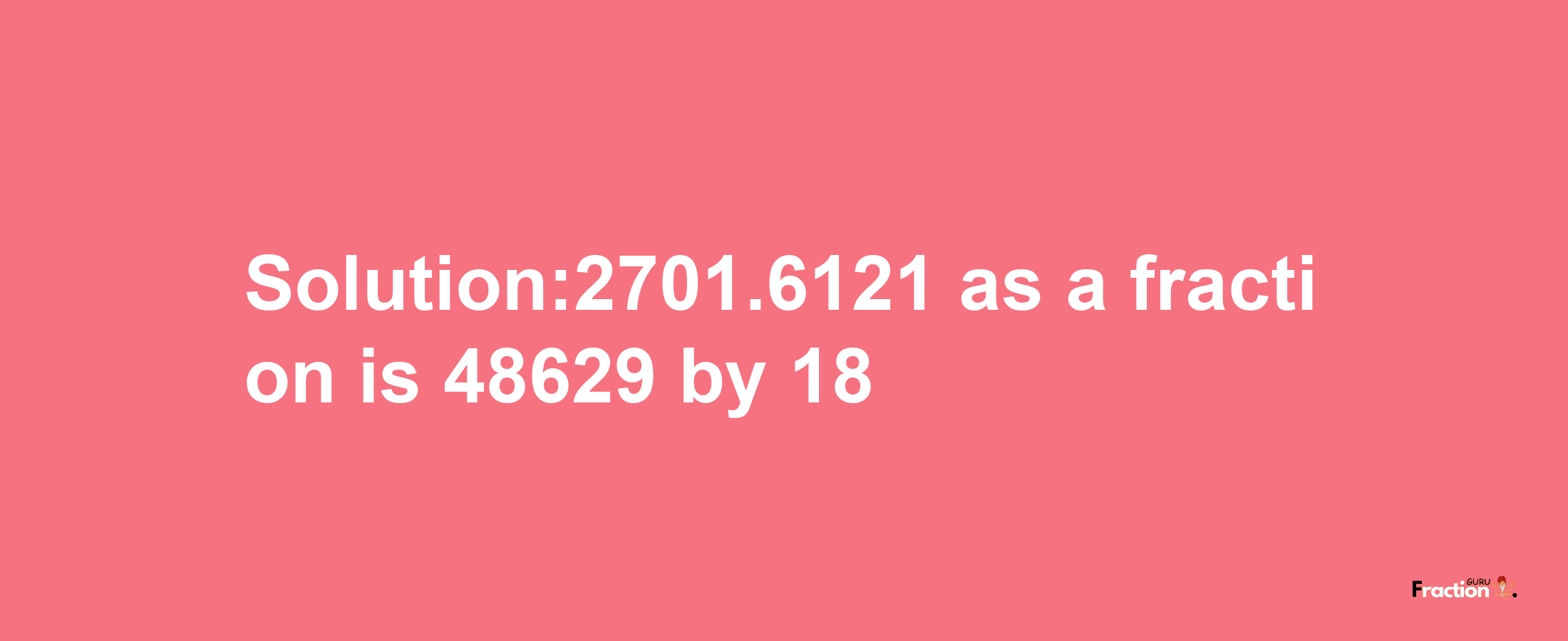 Solution:2701.6121 as a fraction is 48629/18