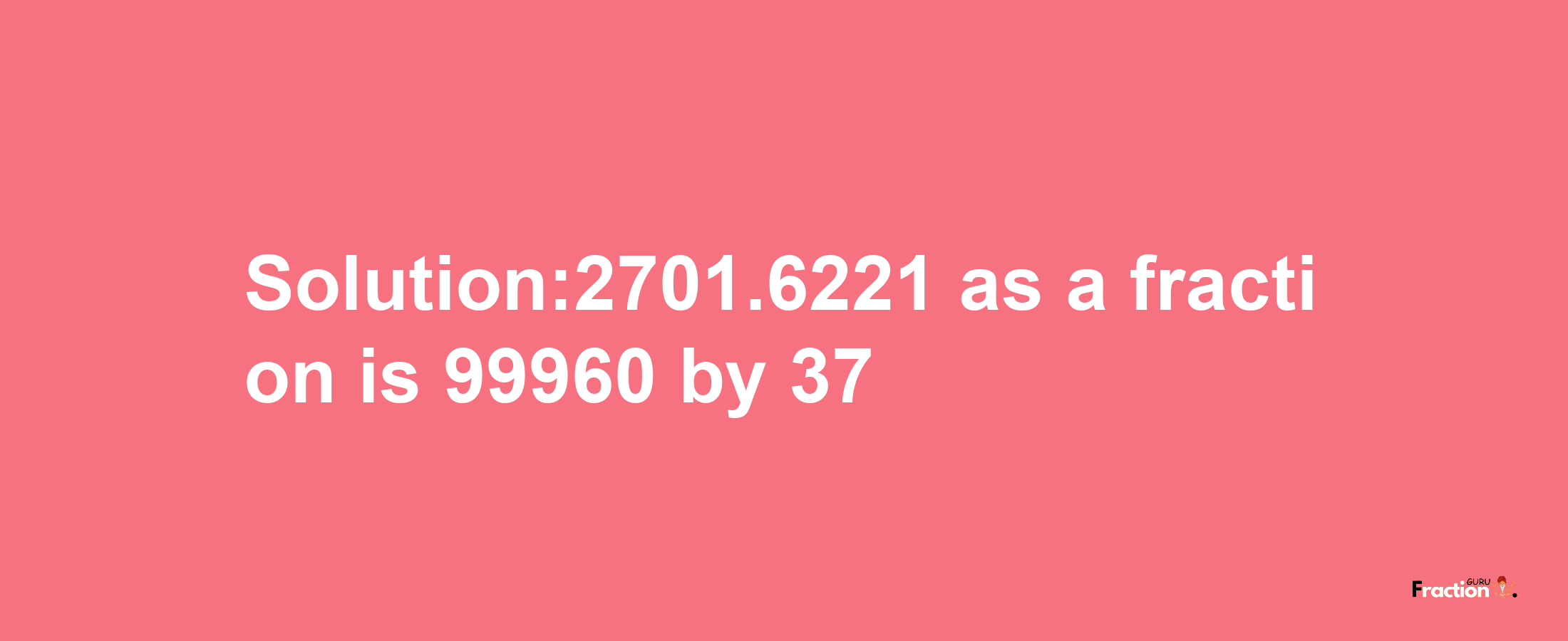 Solution:2701.6221 as a fraction is 99960/37