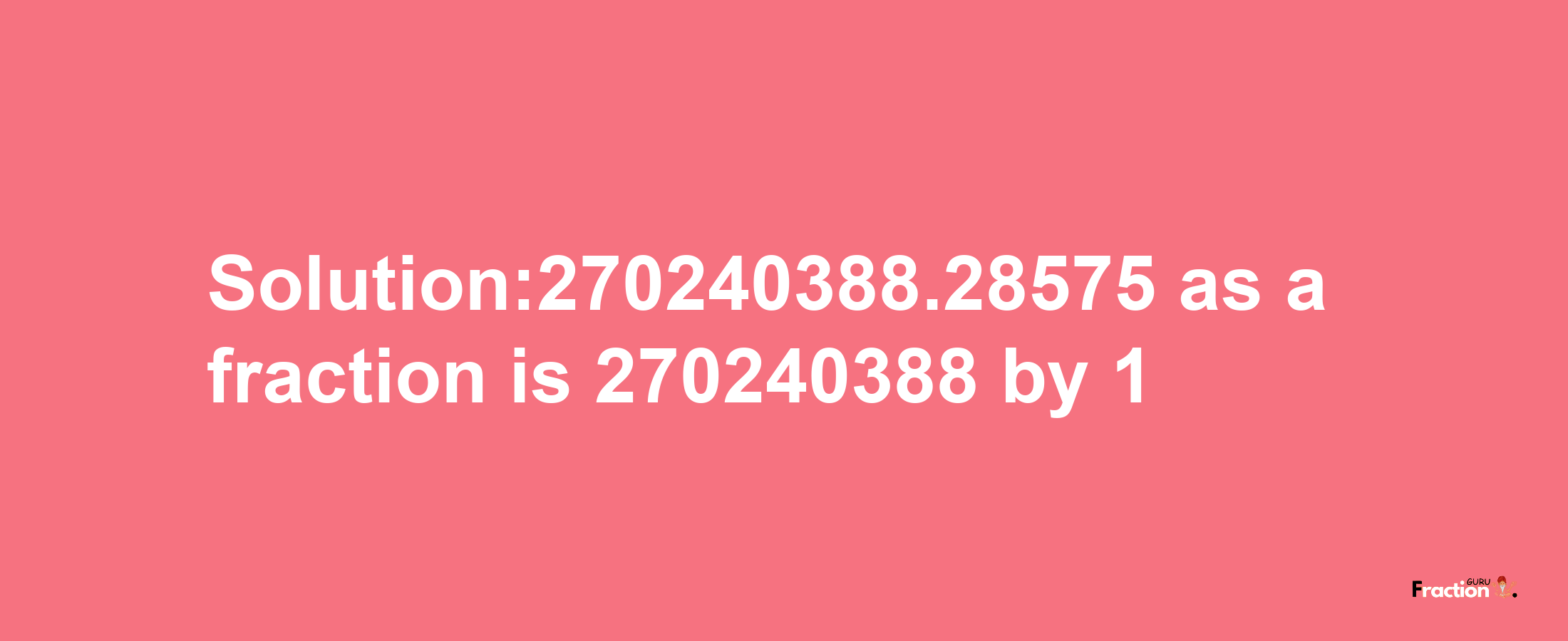 Solution:270240388.28575 as a fraction is 270240388/1