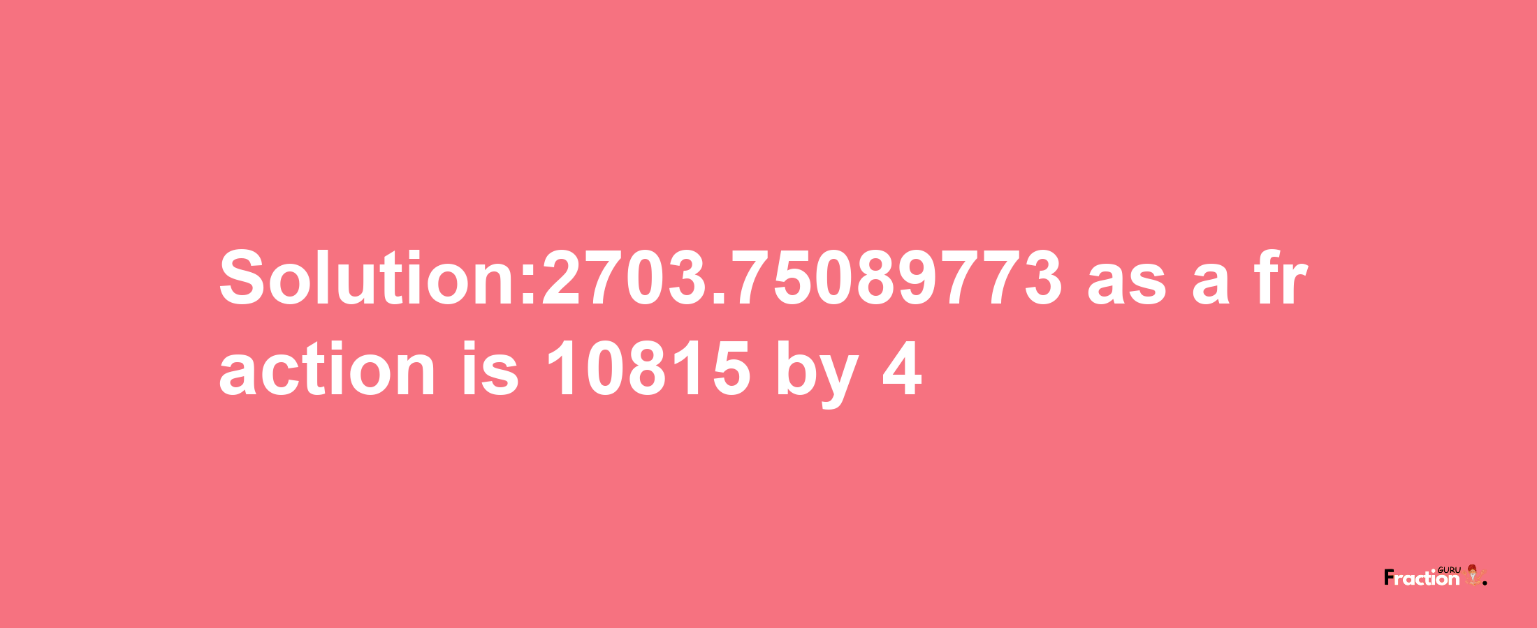 Solution:2703.75089773 as a fraction is 10815/4