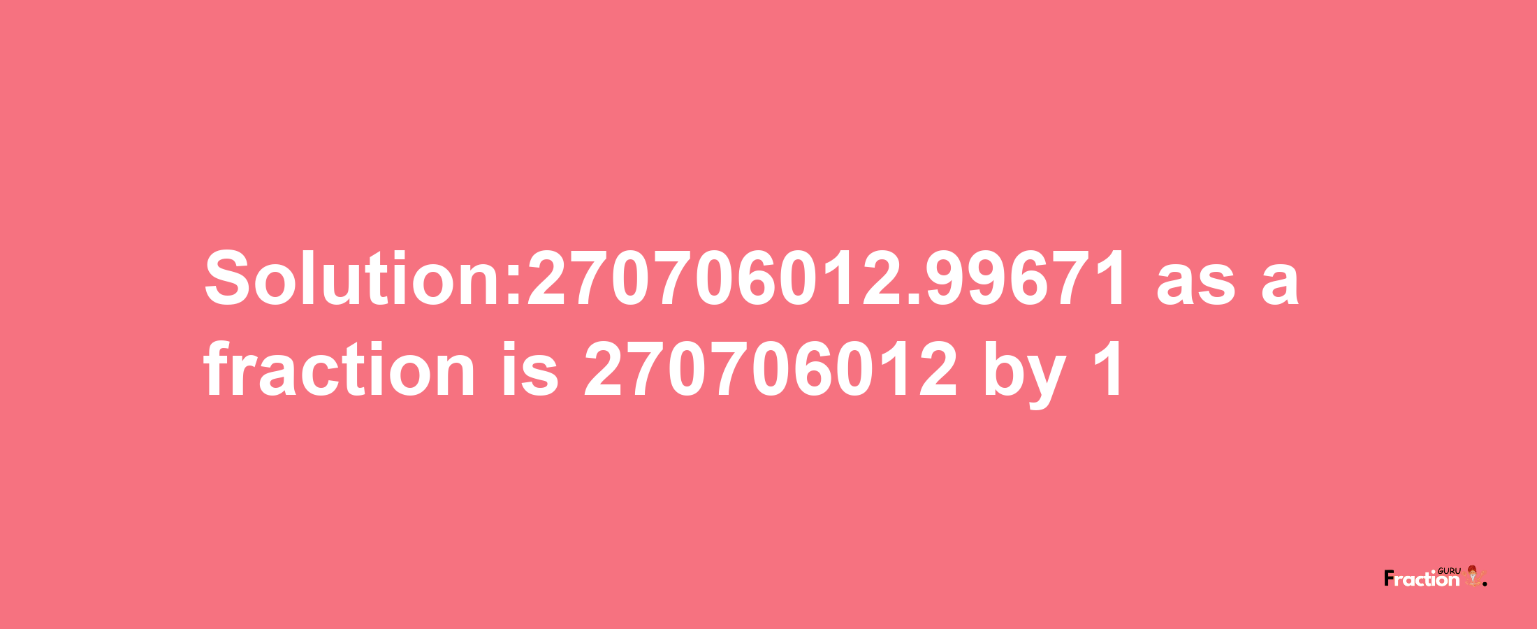 Solution:270706012.99671 as a fraction is 270706012/1