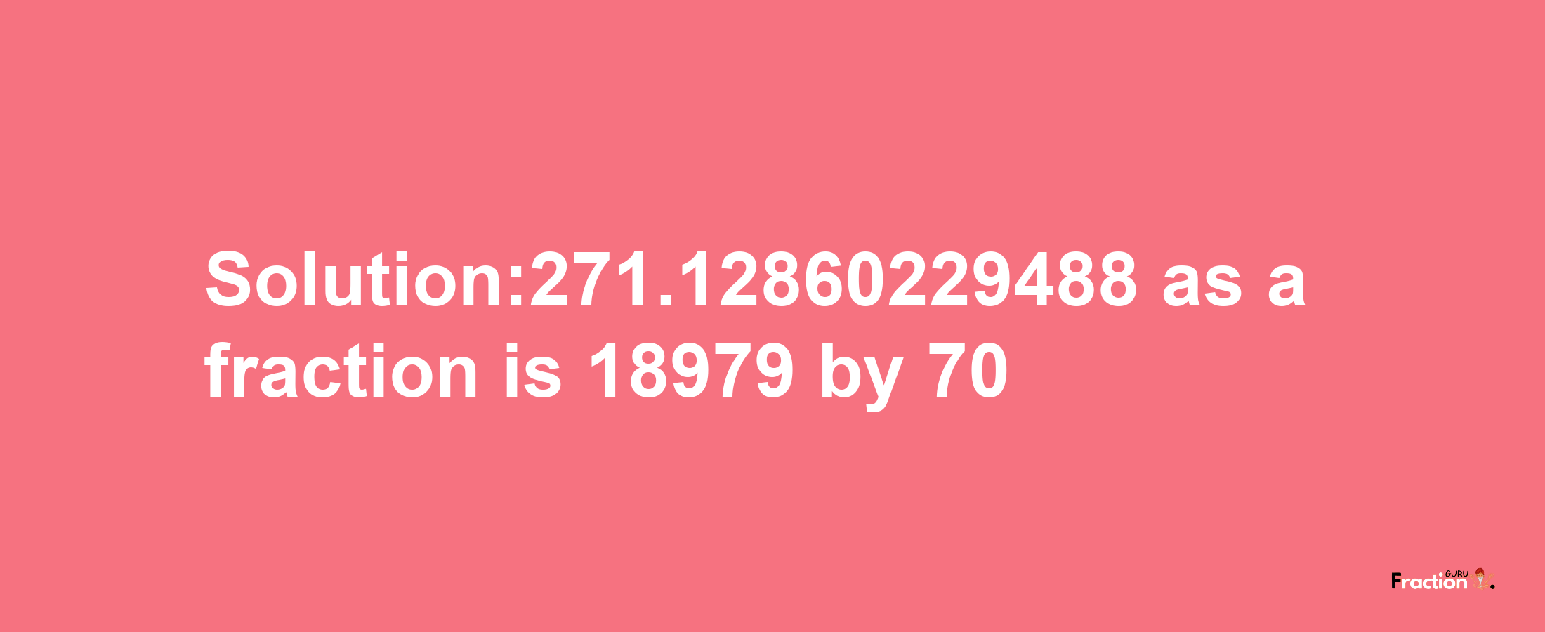 Solution:271.12860229488 as a fraction is 18979/70