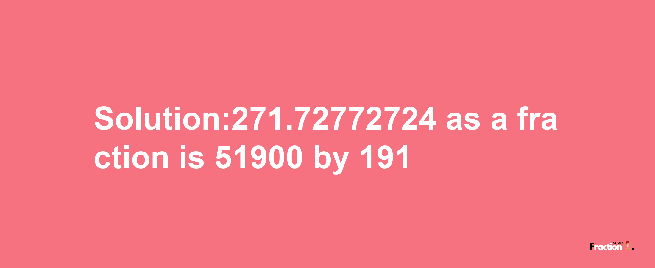 Solution:271.72772724 as a fraction is 51900/191