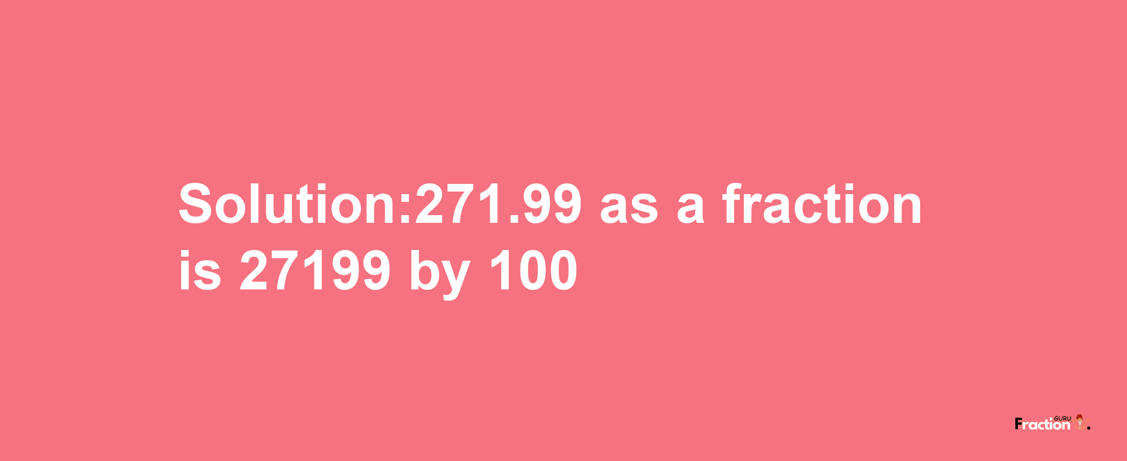 Solution:271.99 as a fraction is 27199/100