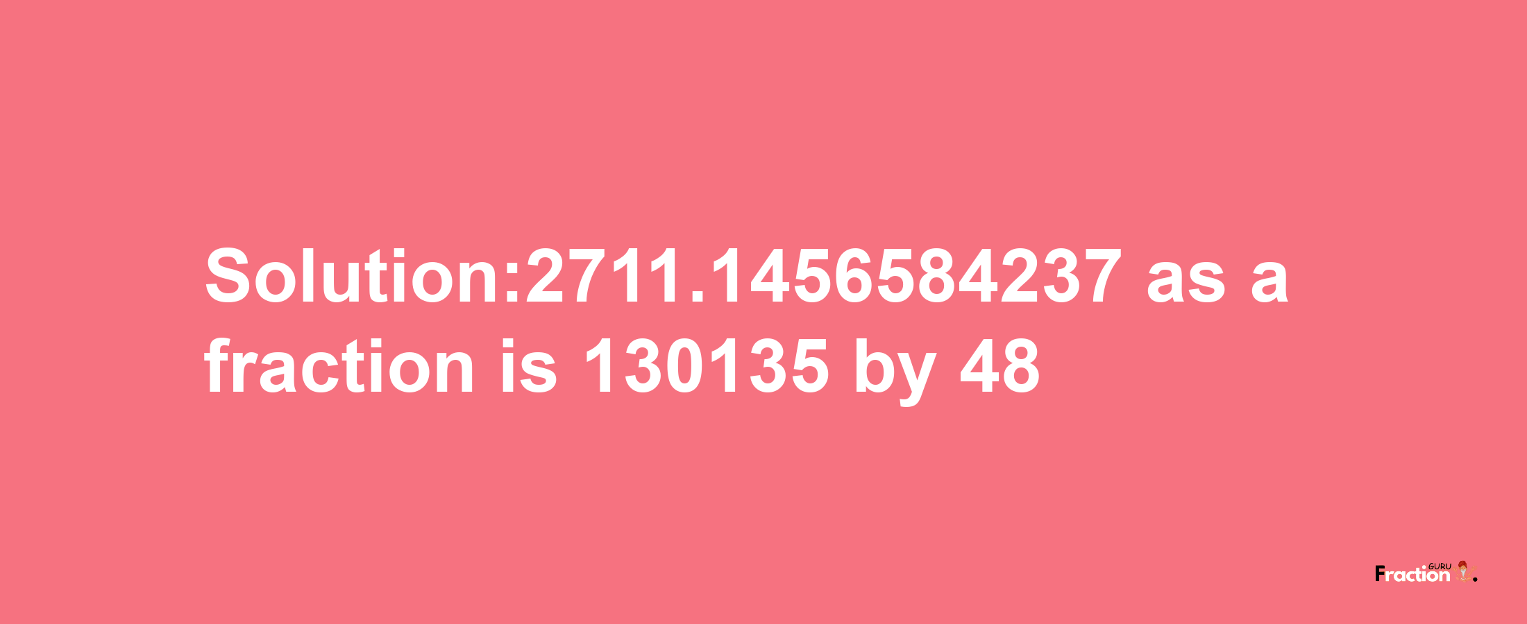 Solution:2711.1456584237 as a fraction is 130135/48