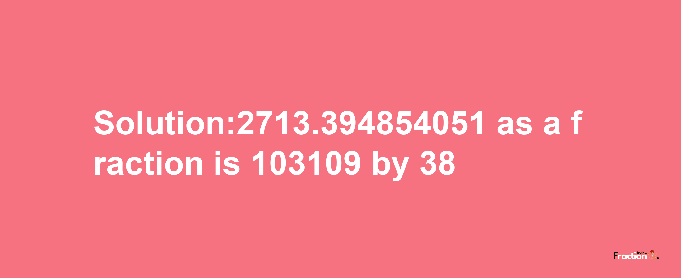 Solution:2713.394854051 as a fraction is 103109/38