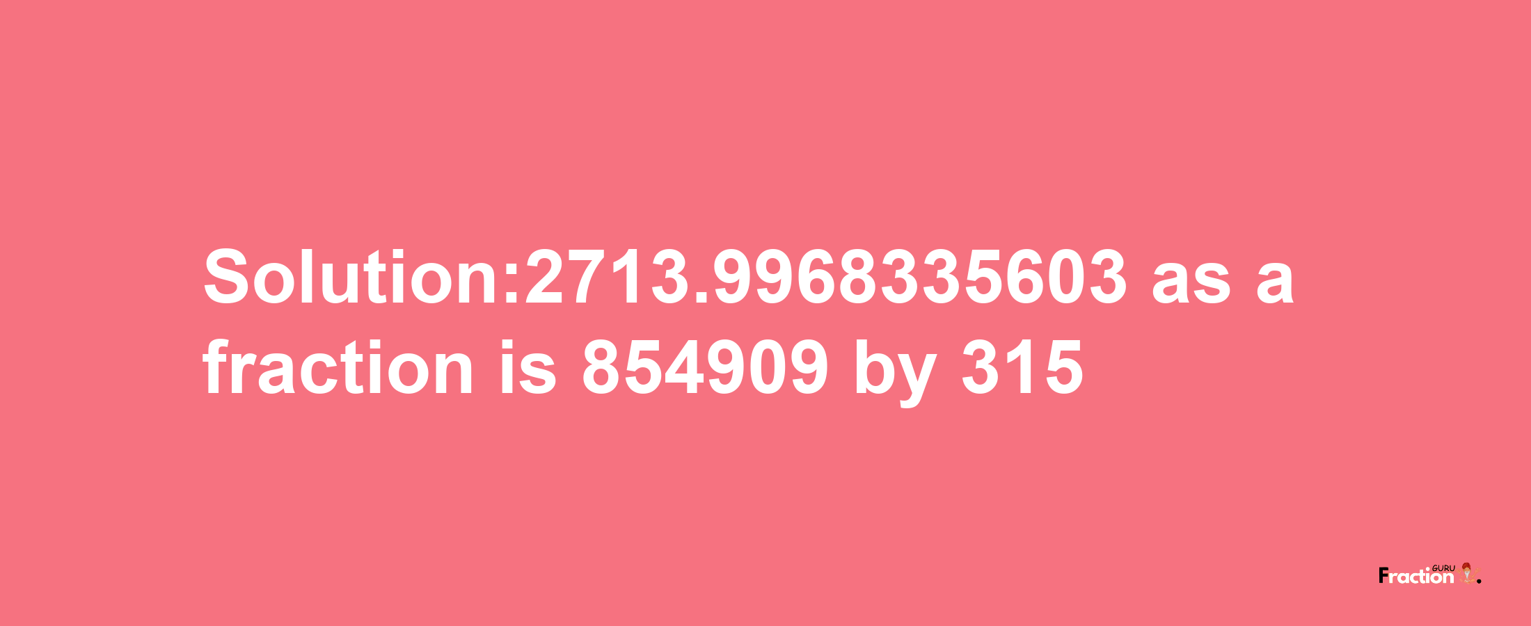 Solution:2713.9968335603 as a fraction is 854909/315