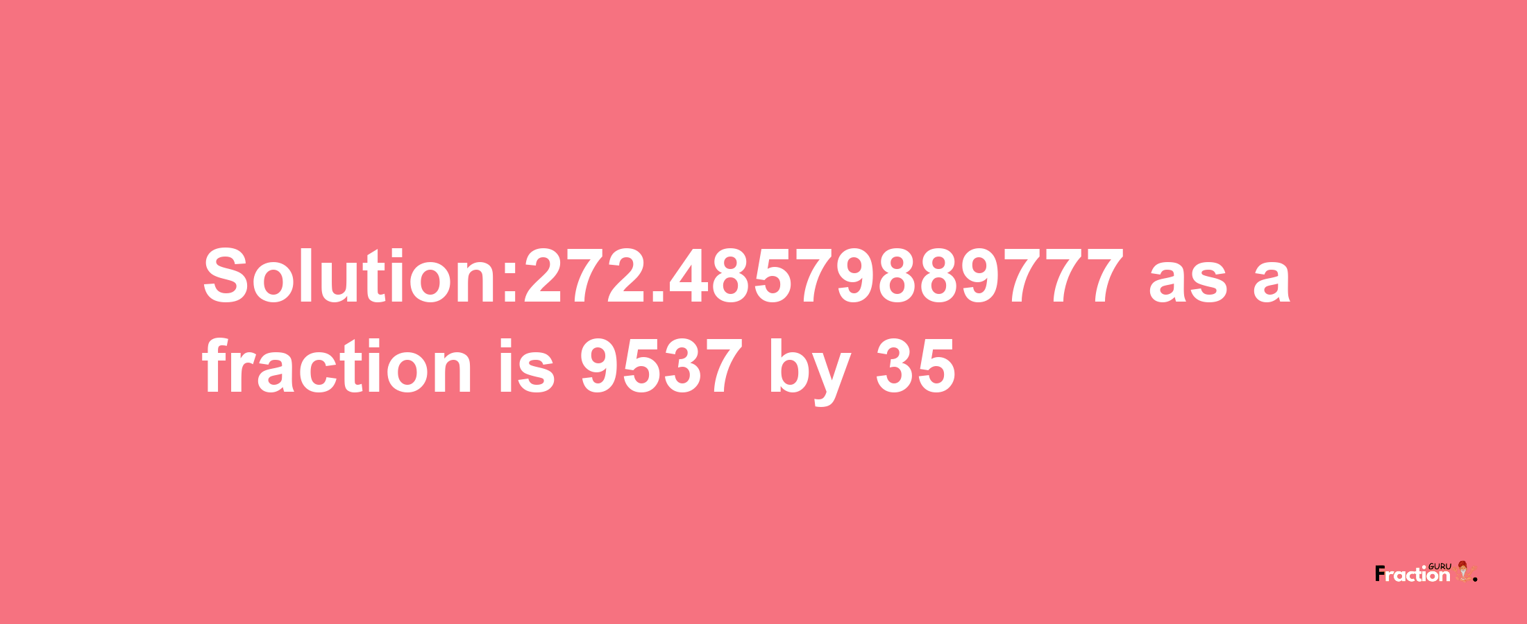 Solution:272.48579889777 as a fraction is 9537/35