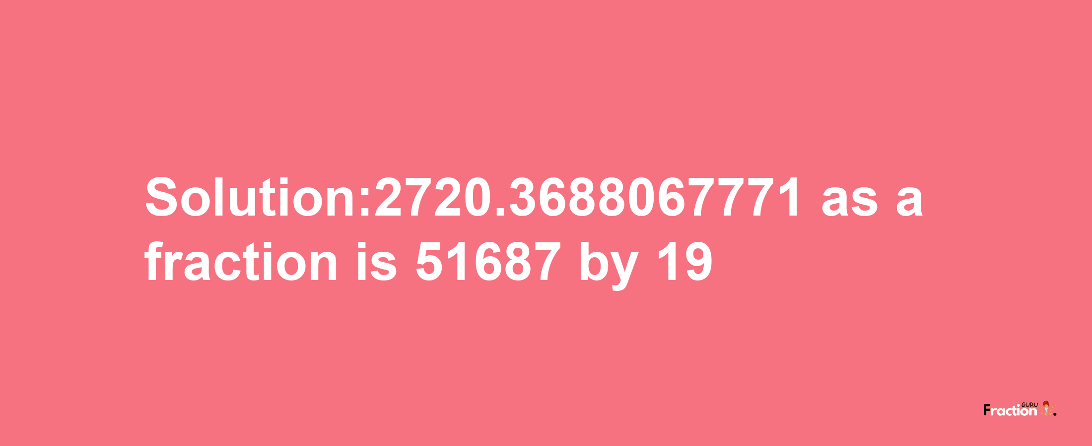 Solution:2720.3688067771 as a fraction is 51687/19