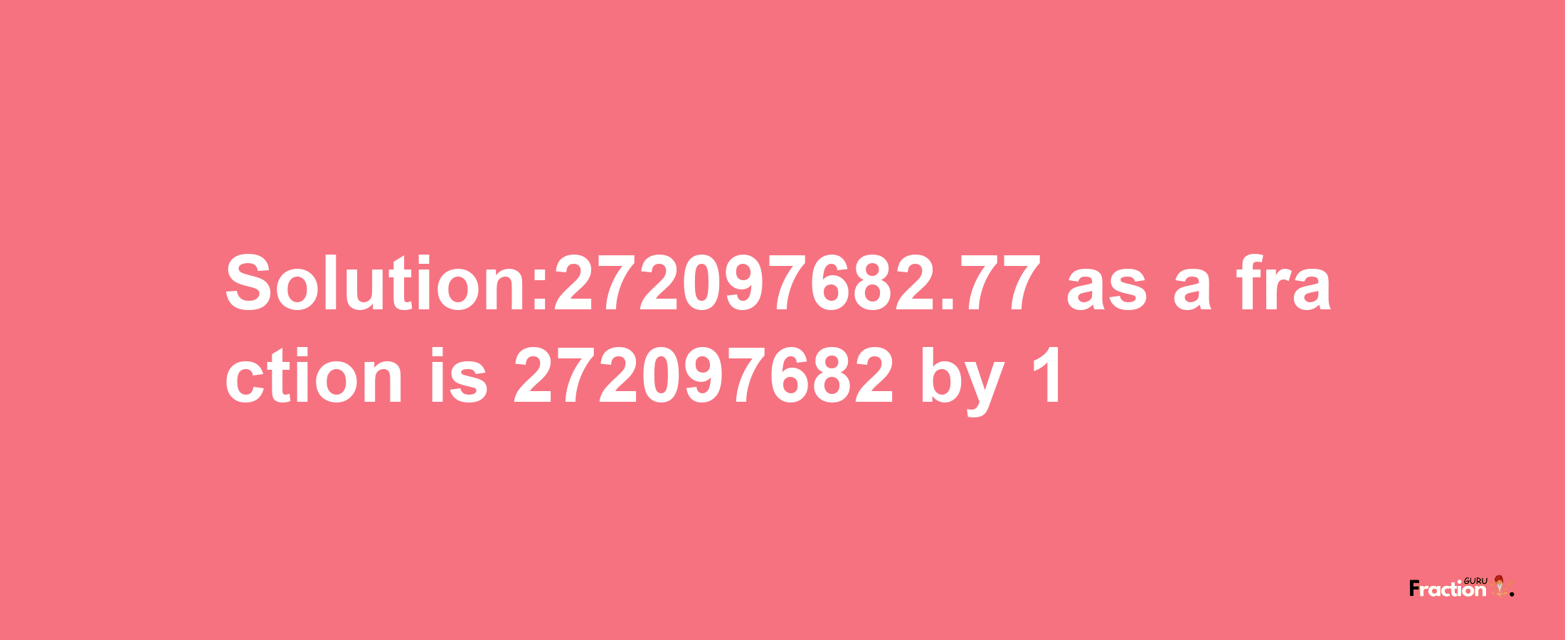 Solution:272097682.77 as a fraction is 272097682/1