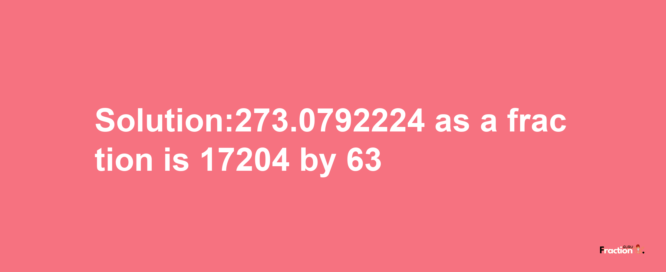 Solution:273.0792224 as a fraction is 17204/63