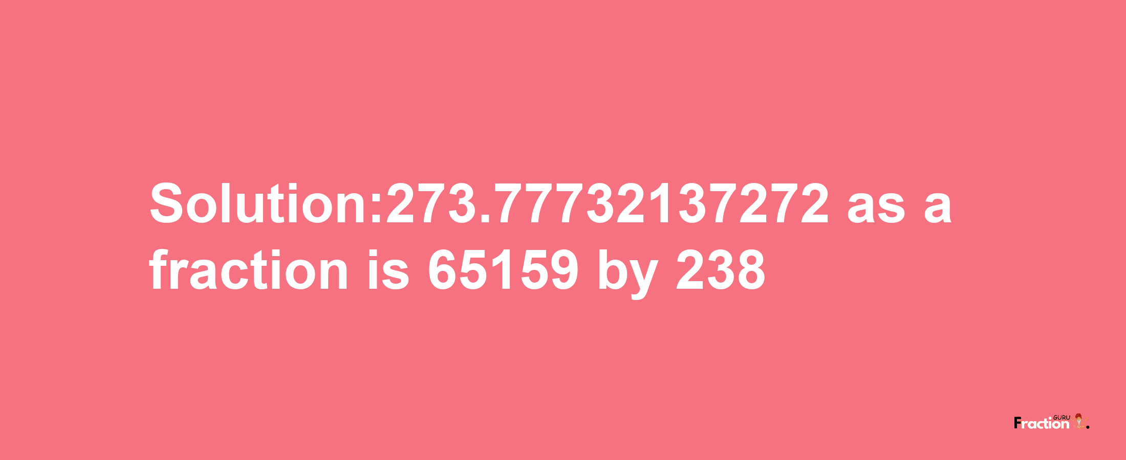 Solution:273.77732137272 as a fraction is 65159/238