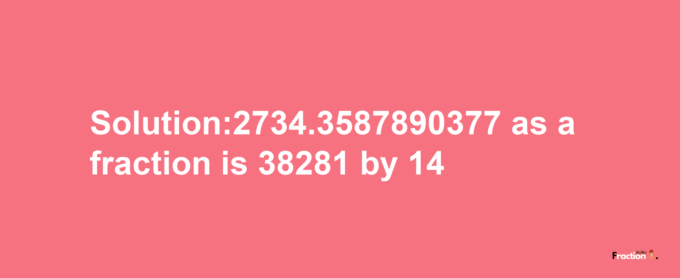 Solution:2734.3587890377 as a fraction is 38281/14