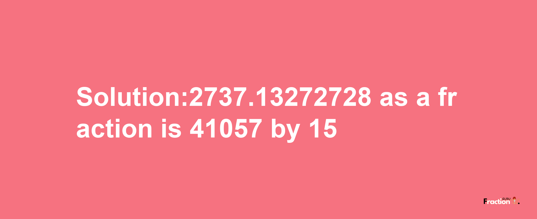 Solution:2737.13272728 as a fraction is 41057/15