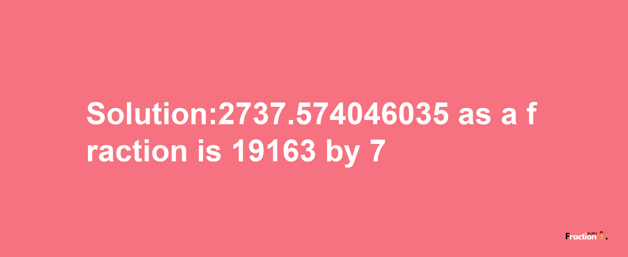 Solution:2737.574046035 as a fraction is 19163/7