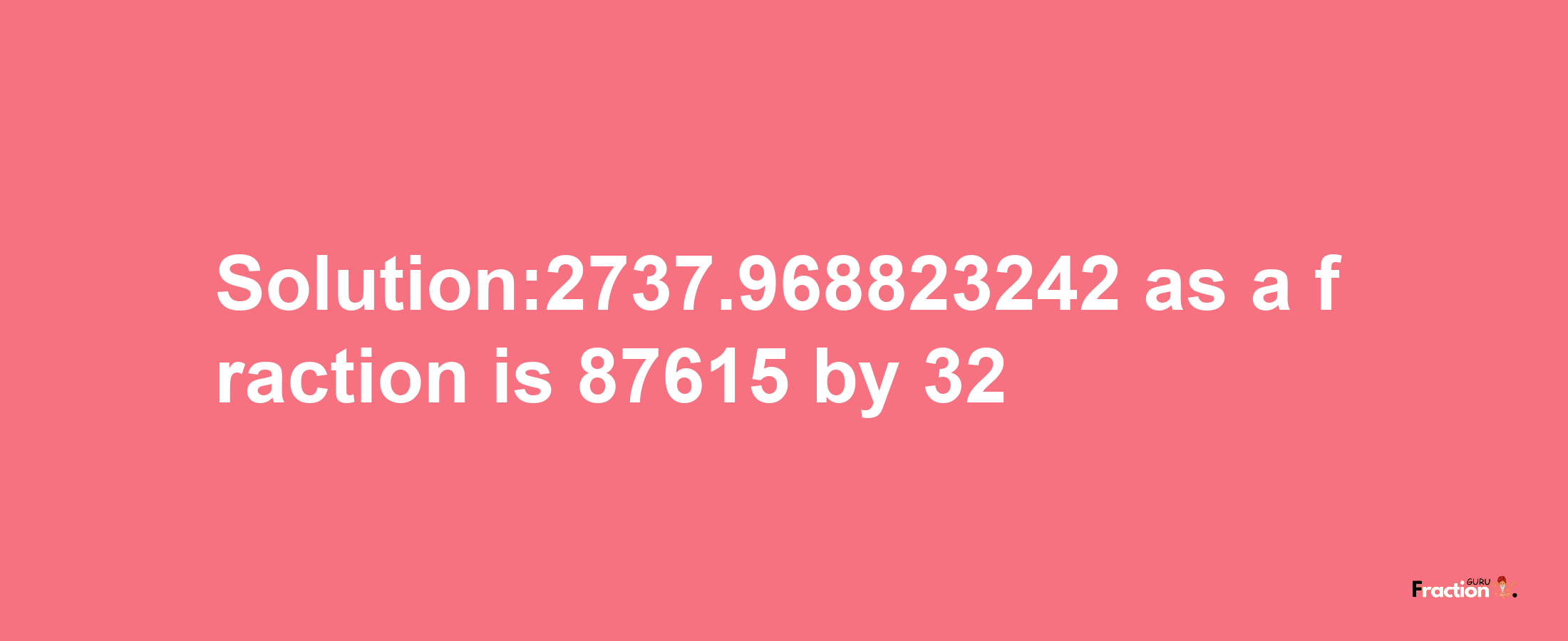 Solution:2737.968823242 as a fraction is 87615/32