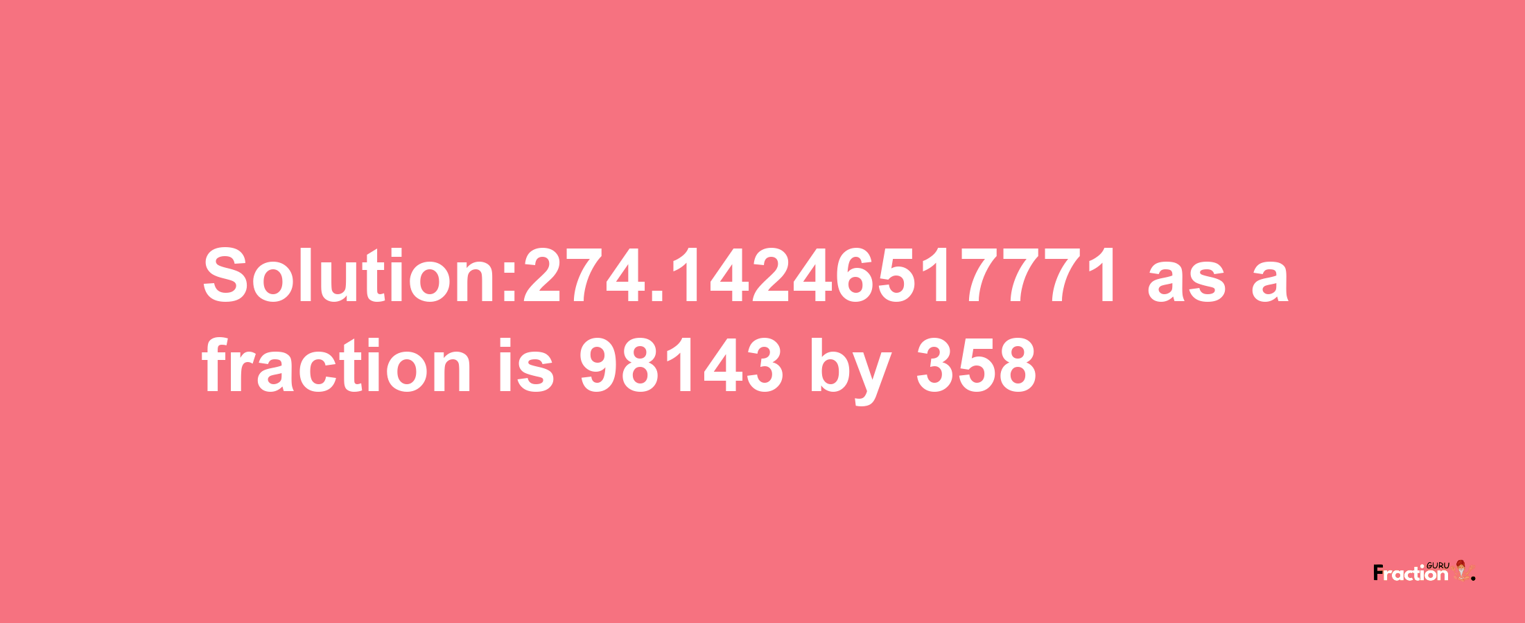 Solution:274.14246517771 as a fraction is 98143/358