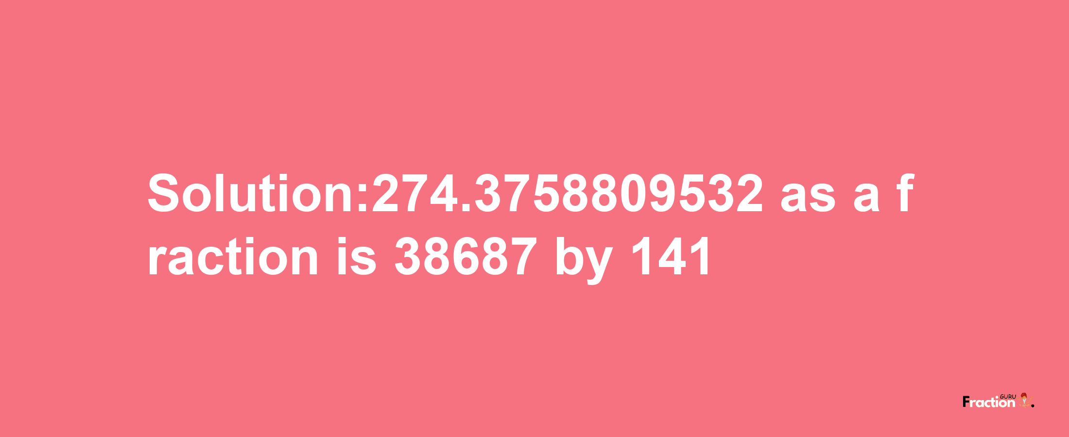 Solution:274.3758809532 as a fraction is 38687/141