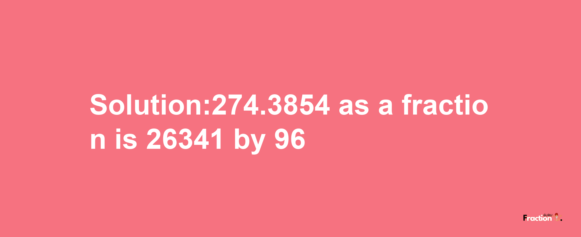 Solution:274.3854 as a fraction is 26341/96