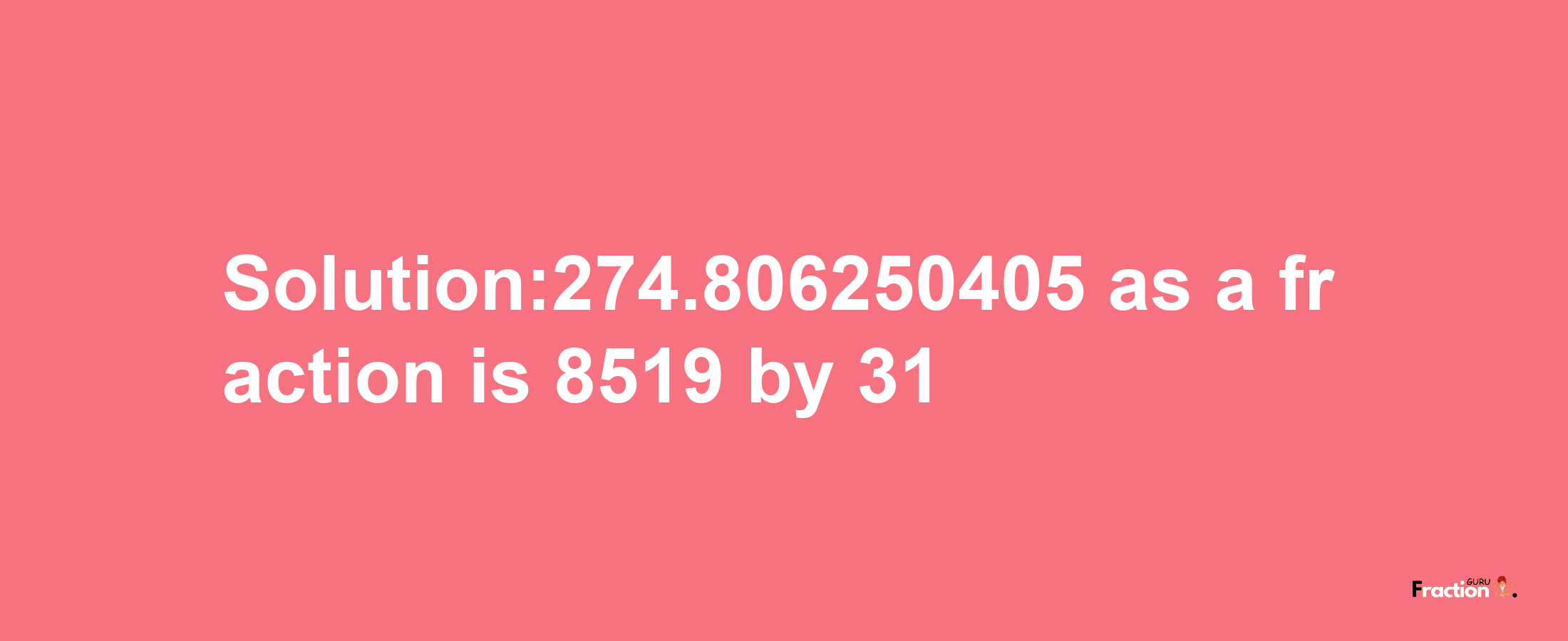 Solution:274.806250405 as a fraction is 8519/31