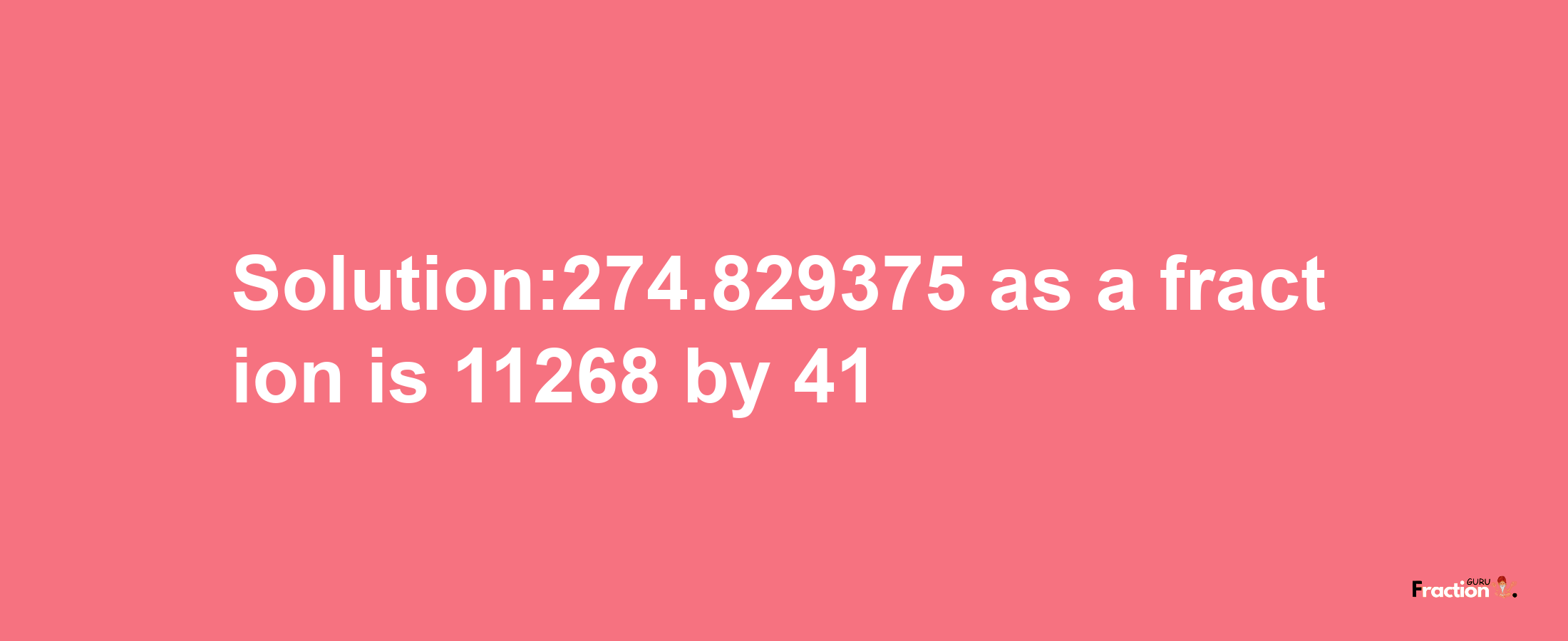 Solution:274.829375 as a fraction is 11268/41