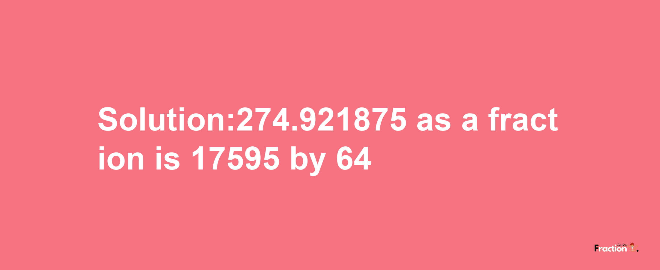 Solution:274.921875 as a fraction is 17595/64