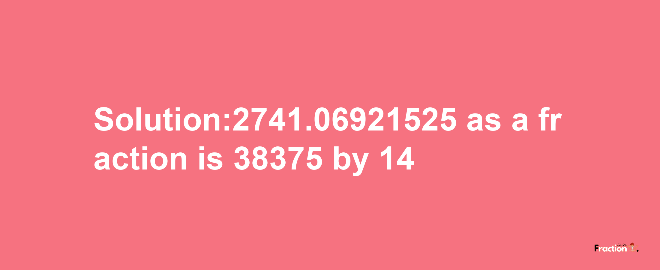 Solution:2741.06921525 as a fraction is 38375/14