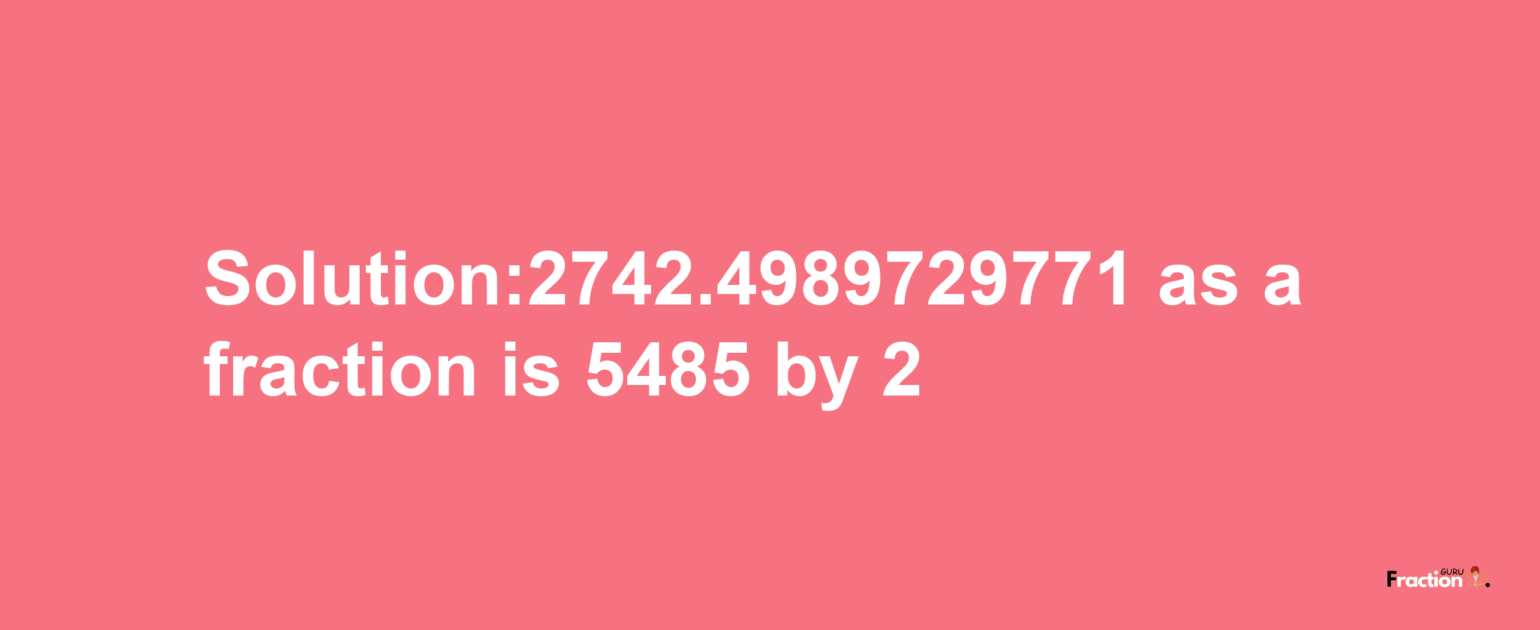 Solution:2742.4989729771 as a fraction is 5485/2