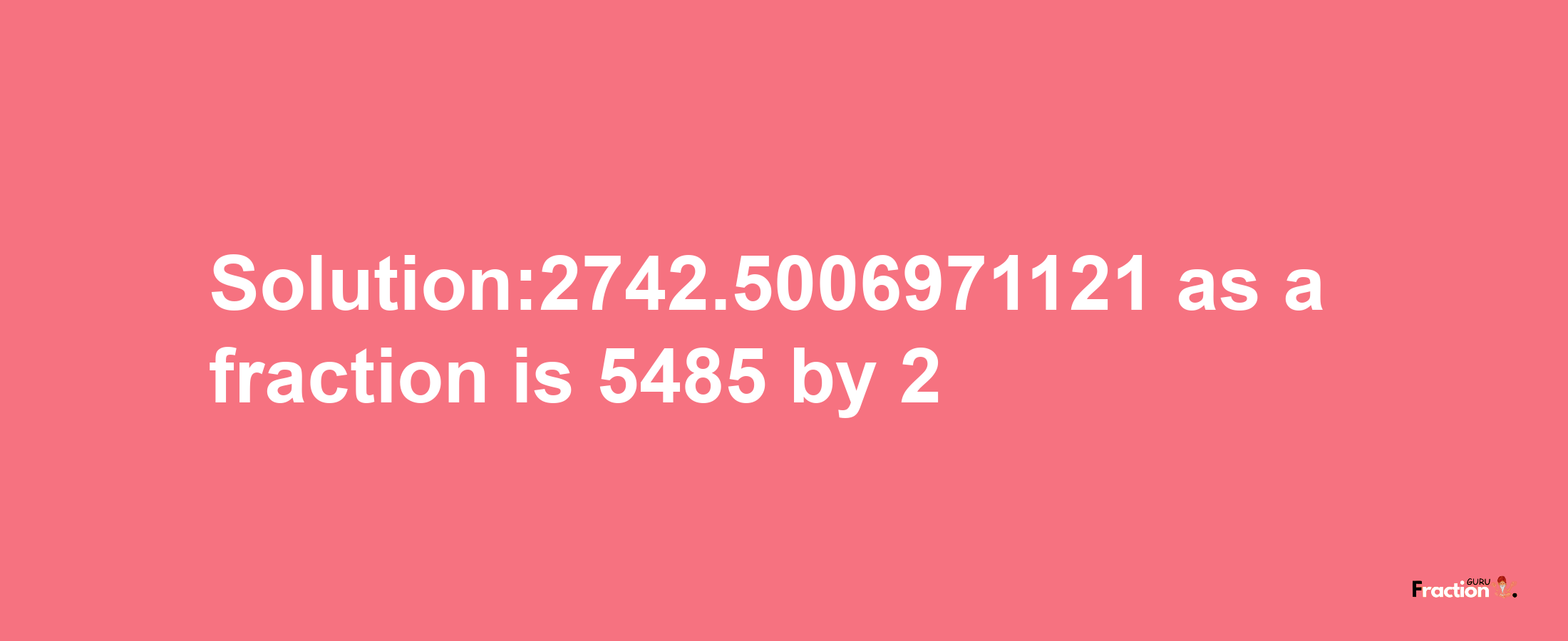 Solution:2742.5006971121 as a fraction is 5485/2