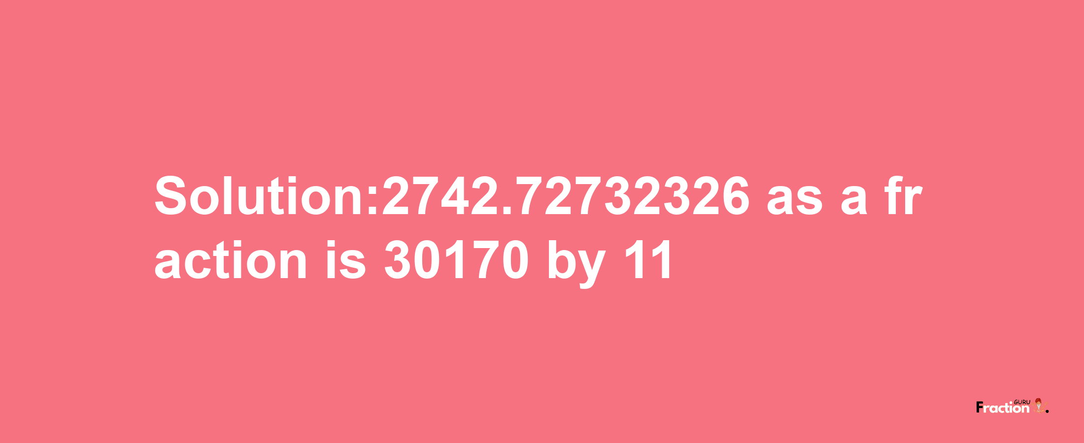 Solution:2742.72732326 as a fraction is 30170/11