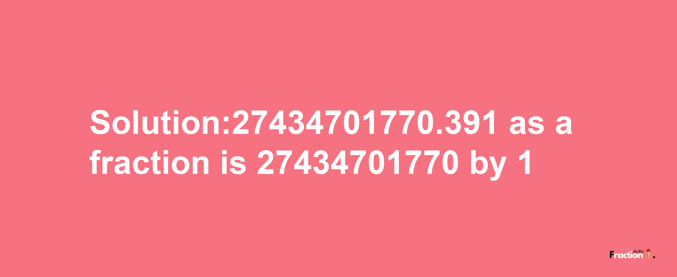 Solution:27434701770.391 as a fraction is 27434701770/1