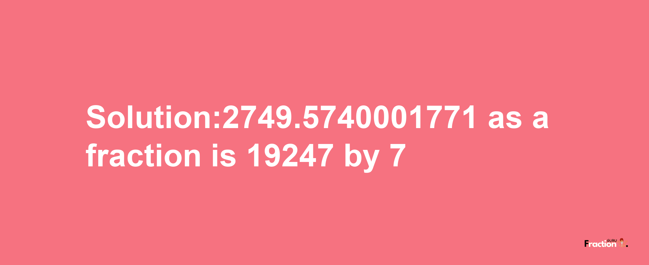 Solution:2749.5740001771 as a fraction is 19247/7