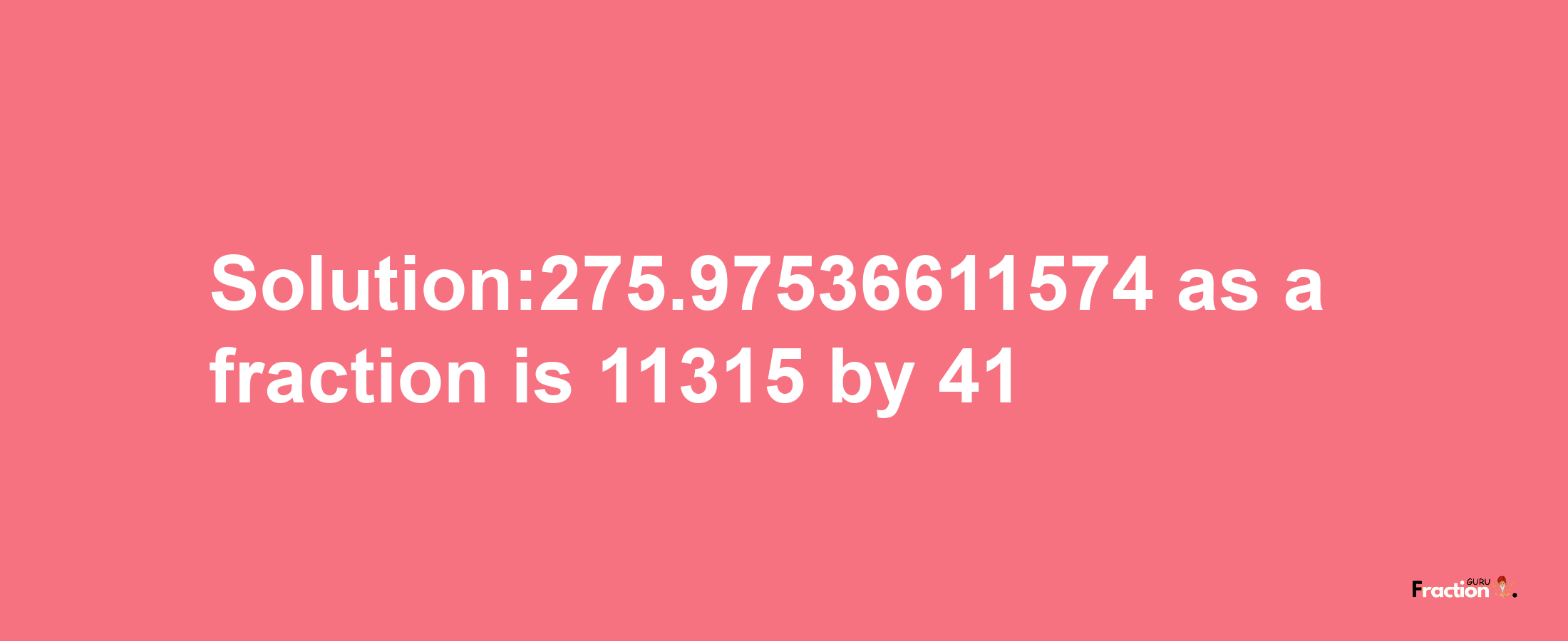 Solution:275.97536611574 as a fraction is 11315/41