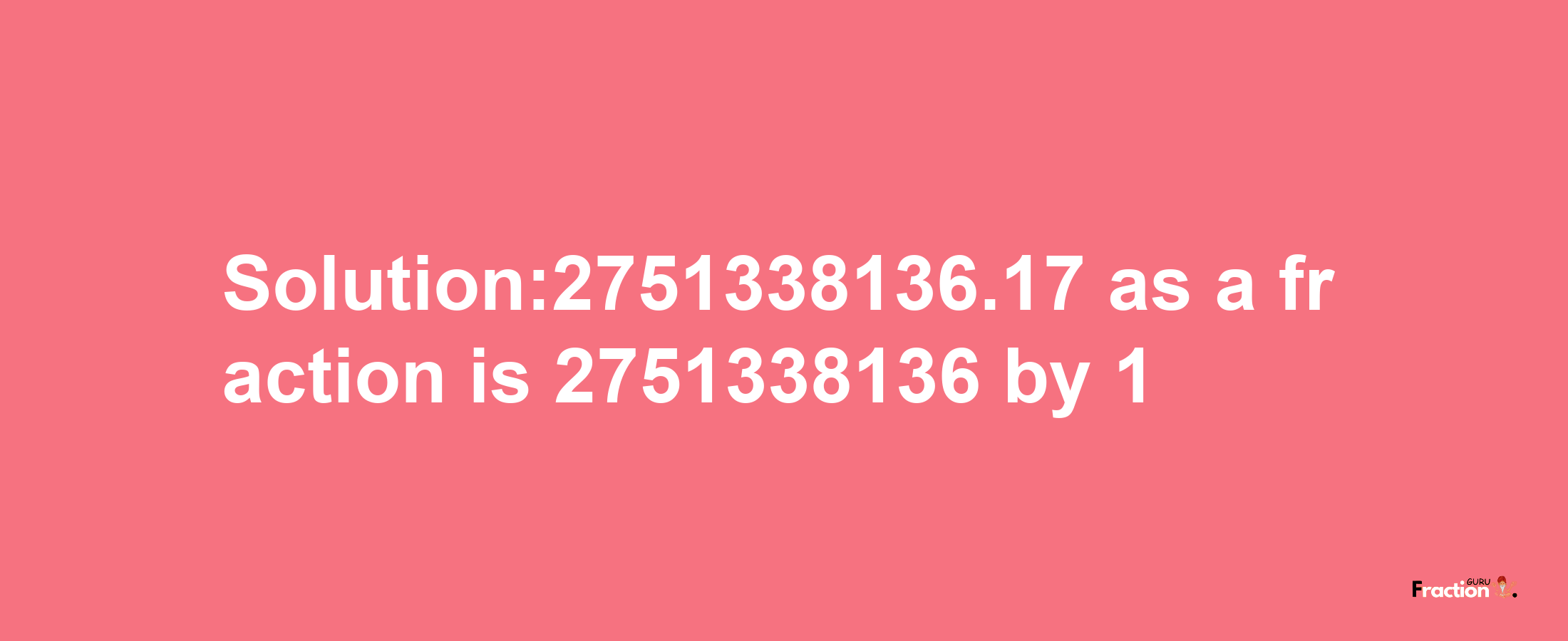 Solution:2751338136.17 as a fraction is 2751338136/1