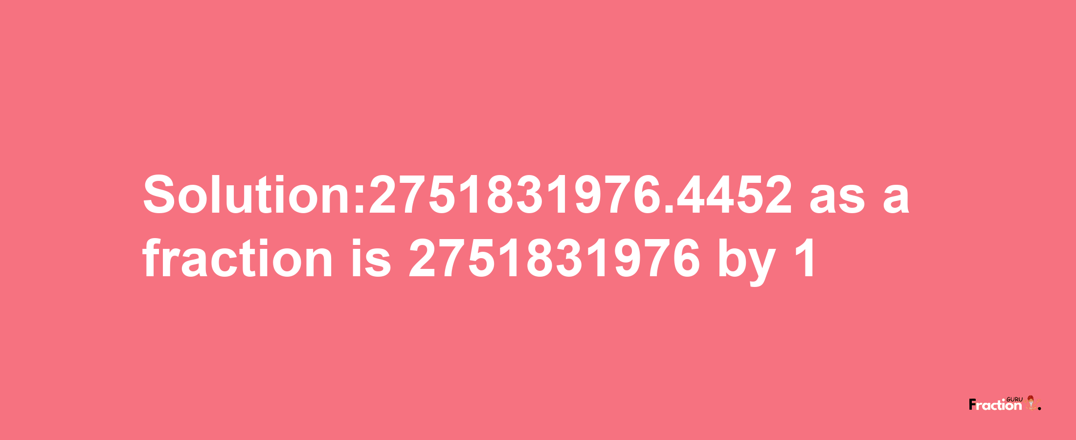 Solution:2751831976.4452 as a fraction is 2751831976/1