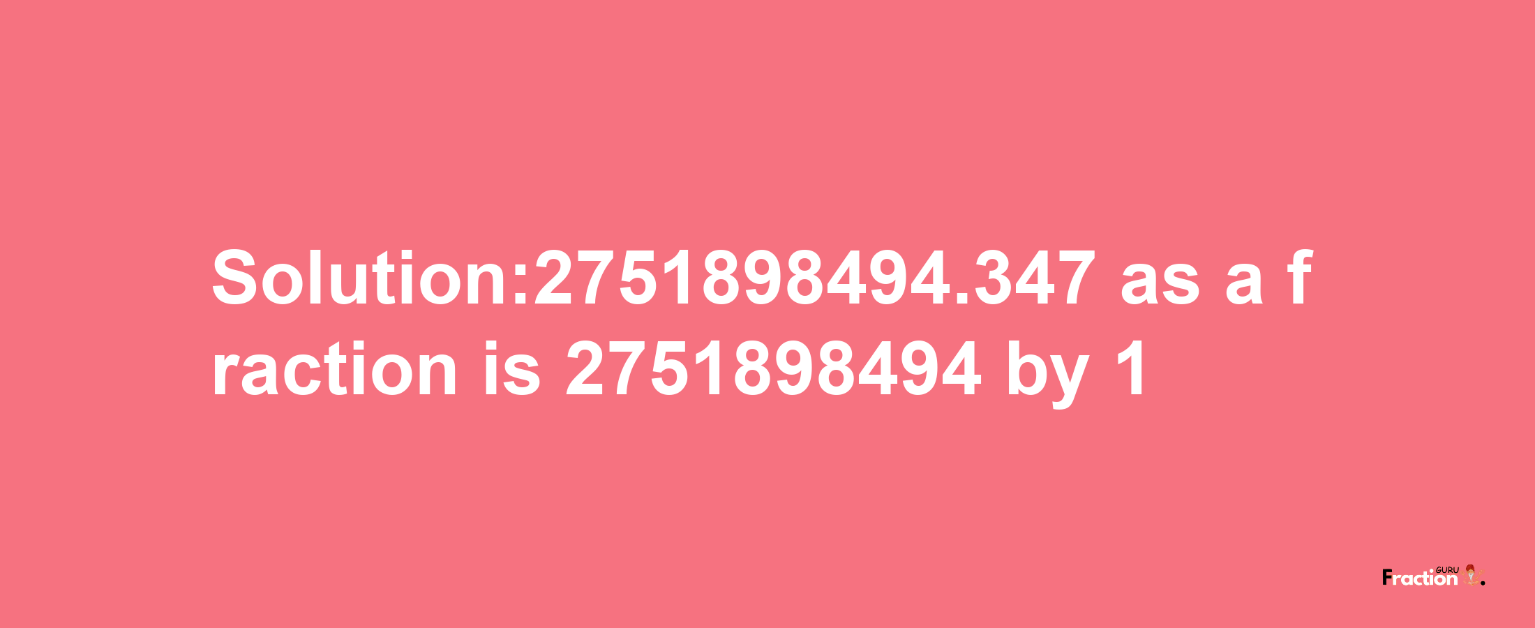 Solution:2751898494.347 as a fraction is 2751898494/1