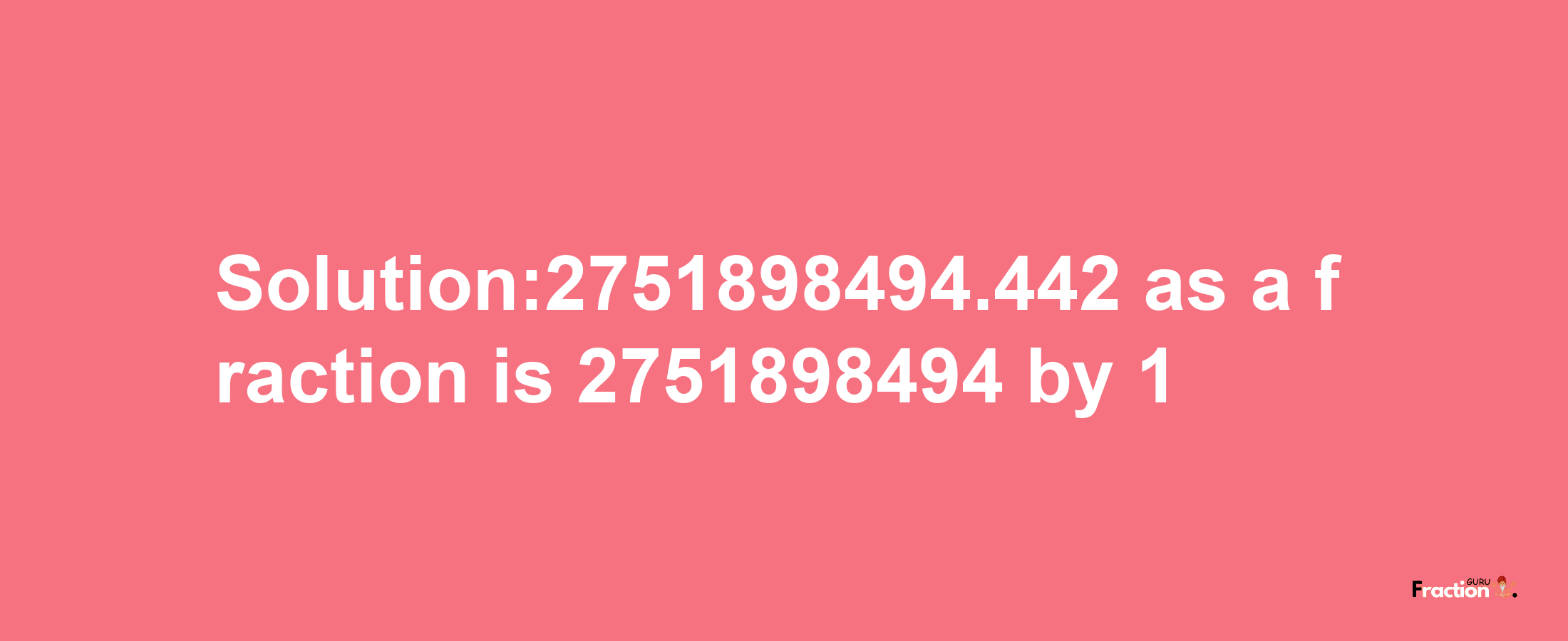 Solution:2751898494.442 as a fraction is 2751898494/1