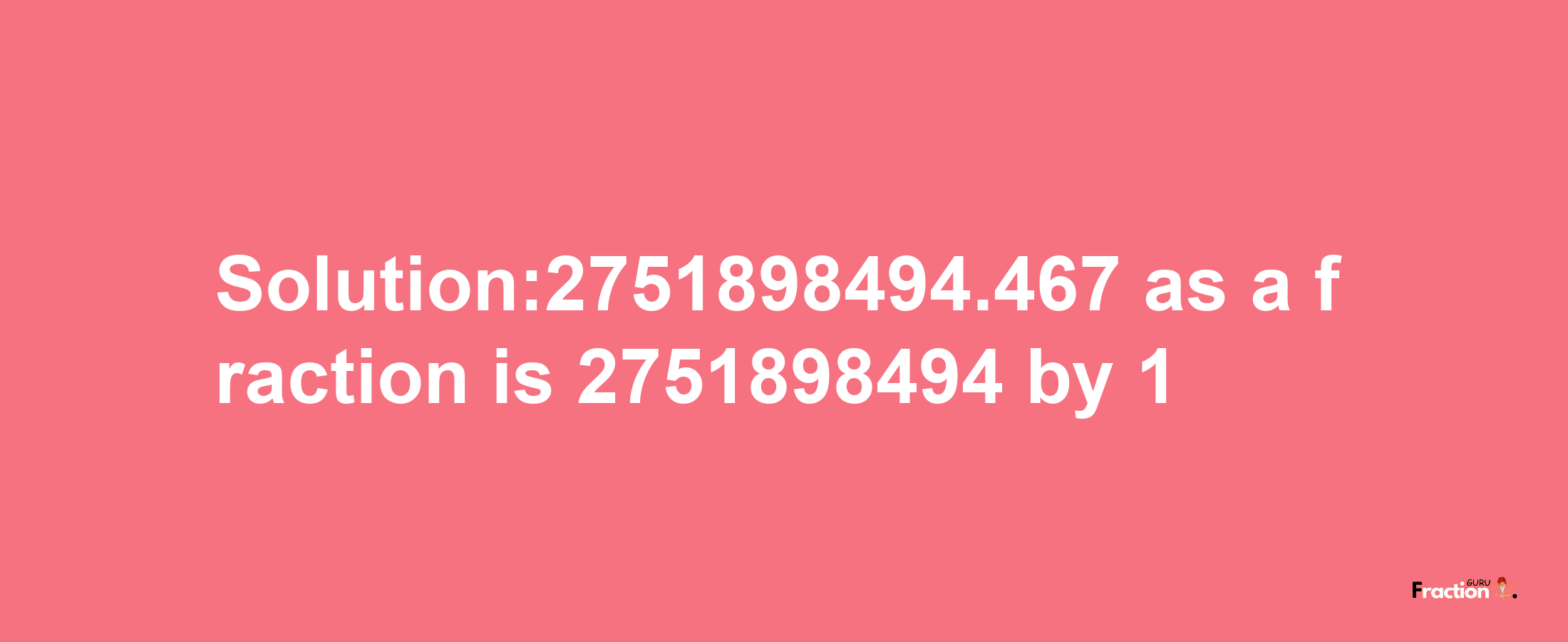 Solution:2751898494.467 as a fraction is 2751898494/1