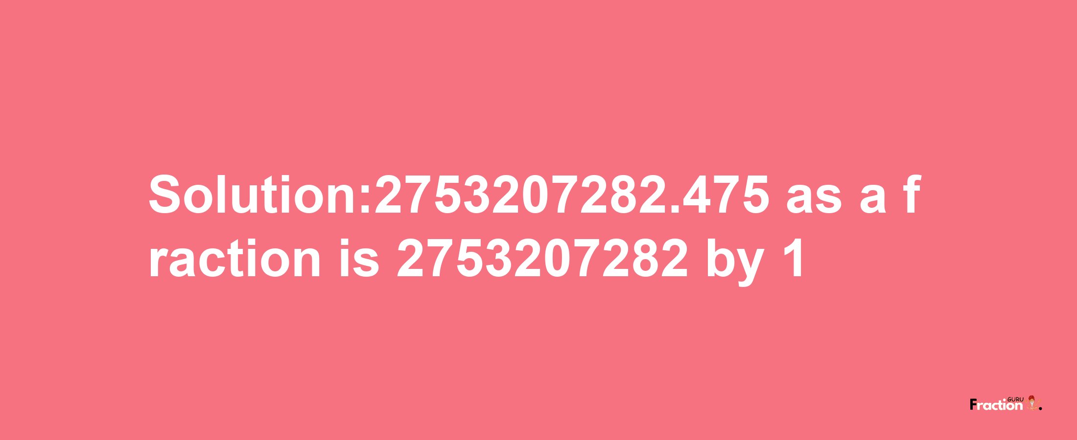 Solution:2753207282.475 as a fraction is 2753207282/1