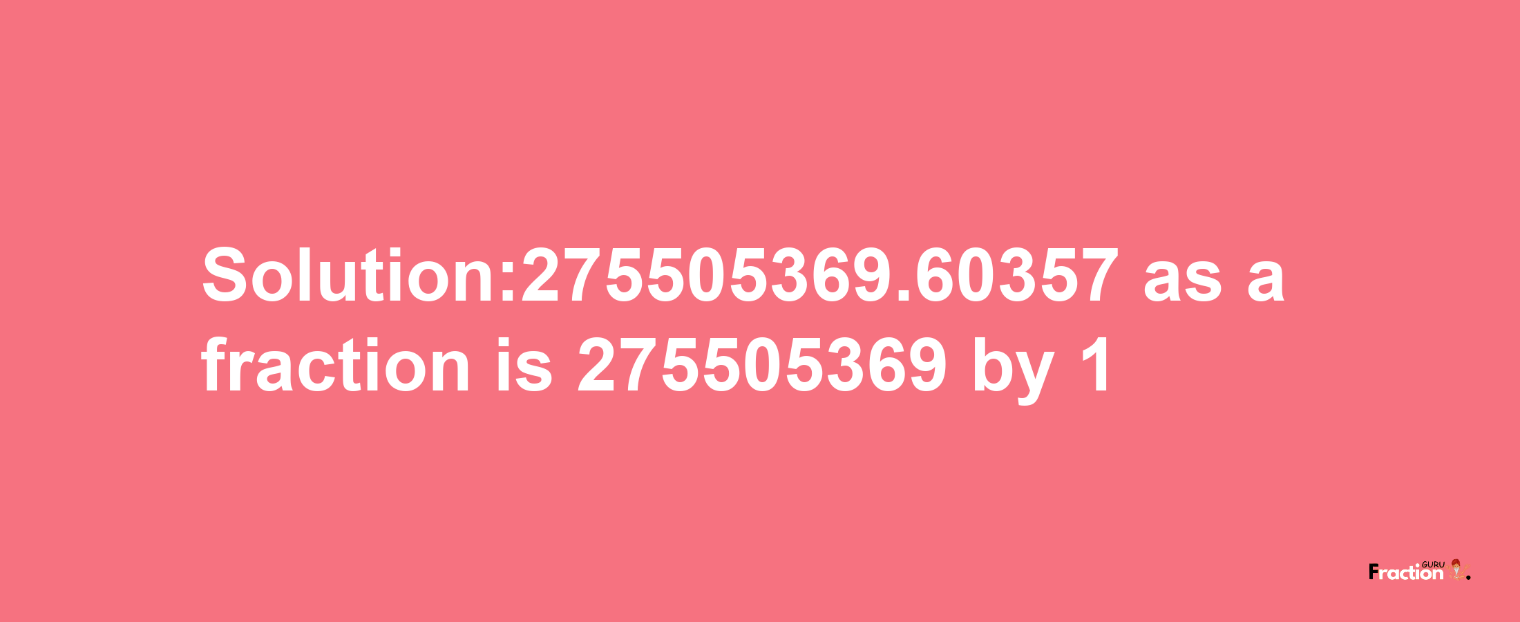 Solution:275505369.60357 as a fraction is 275505369/1