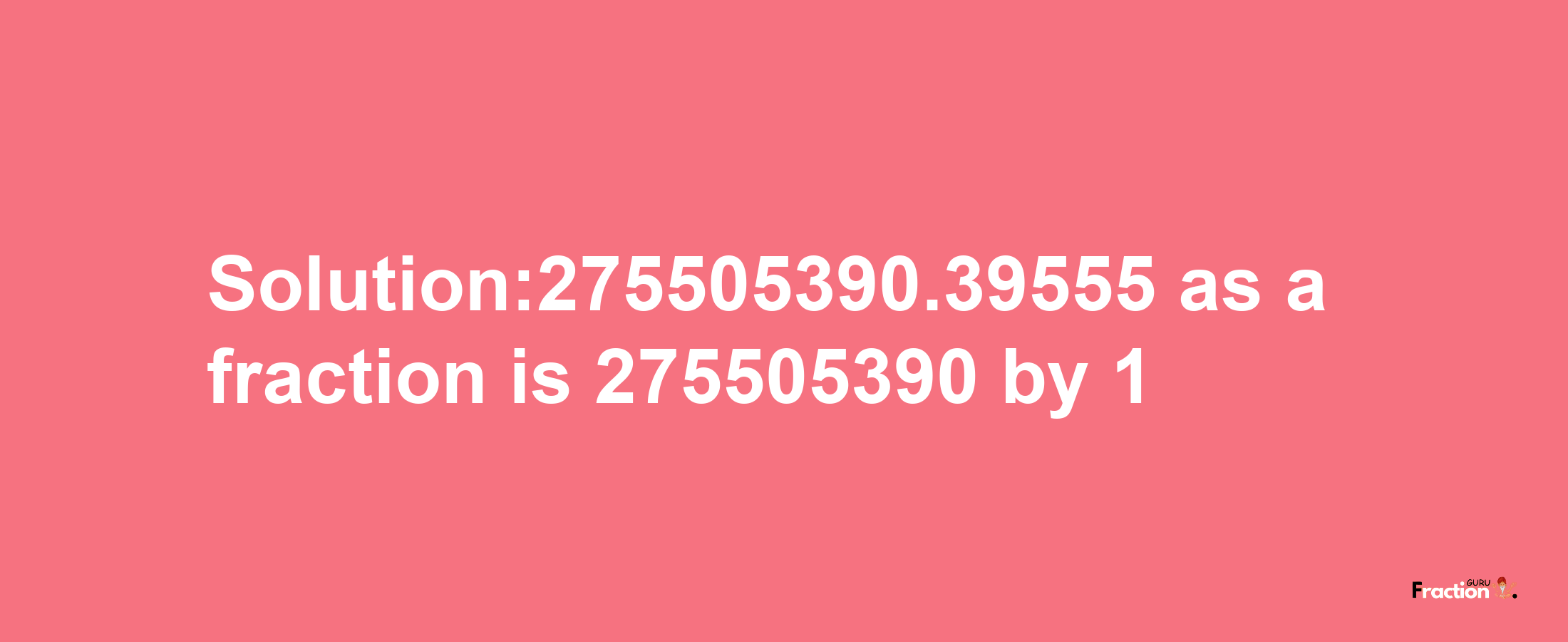 Solution:275505390.39555 as a fraction is 275505390/1