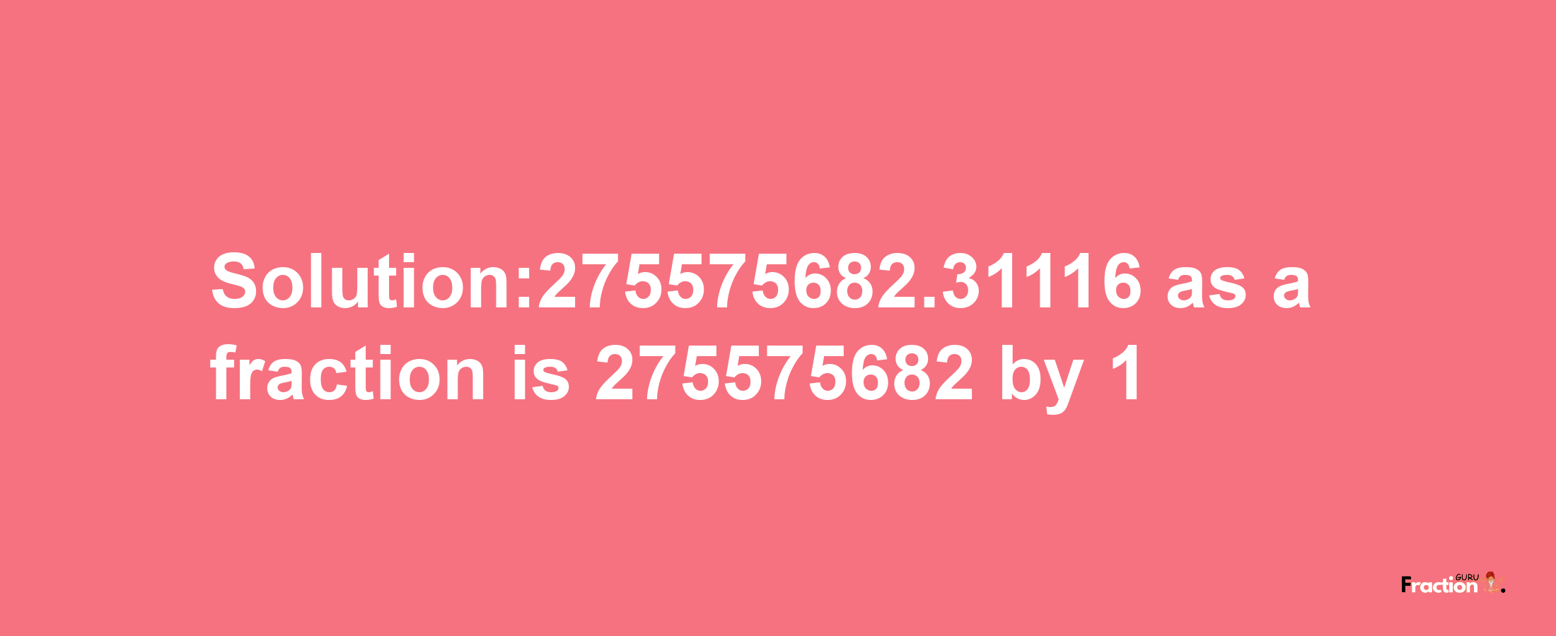 Solution:275575682.31116 as a fraction is 275575682/1